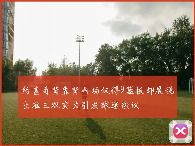 约基奇背靠背两场仅得9篮板却展现出准三双实力引发球迷热议