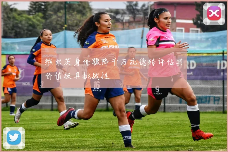 维尔茨身价骤降千万元德转评估其价值极具挑战性