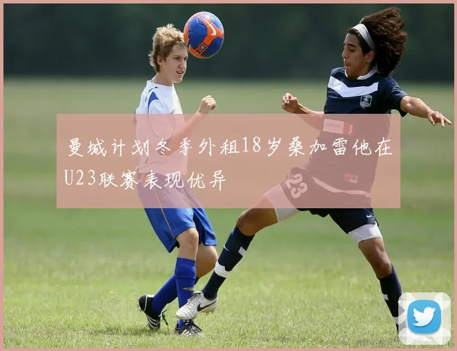曼城计划冬季外租18岁桑加雷他在U23联赛表现优异