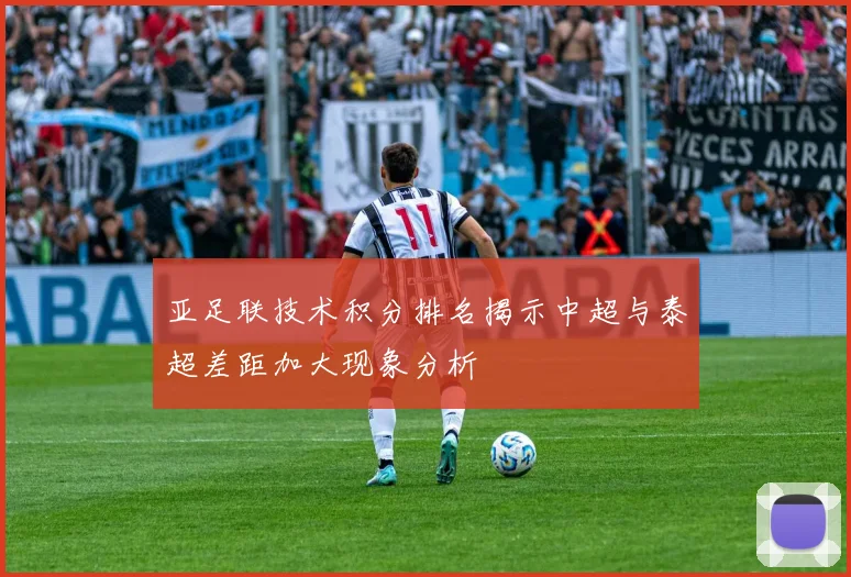 亚足联技术积分排名揭示中超与泰超差距加大现象分析