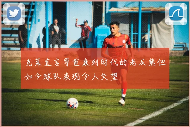 克莱直言尊重康利时代的老灰熊但如今球队表现令人失望