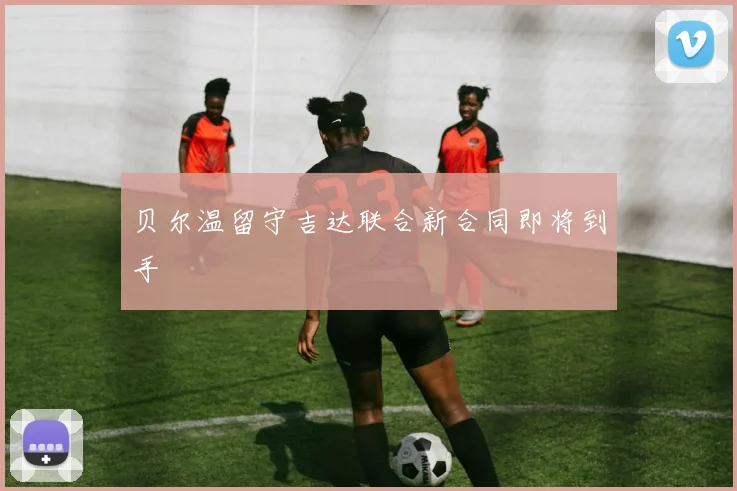 贝尔温留守吉达联合新合同即将到手
