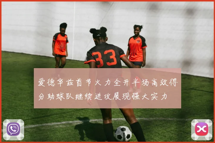 爱德华兹首节火力全开半场高效得分助球队继续进攻展现强大实力