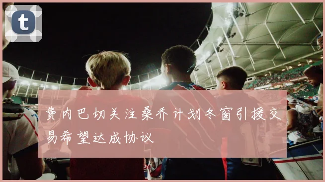 费内巴切关注桑乔计划冬窗引援交易希望达成协议
