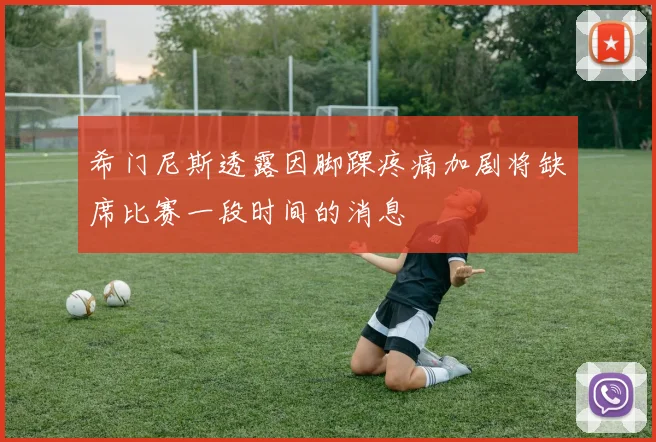 希门尼斯透露因脚踝疼痛加剧将缺席比赛一段时间的消息