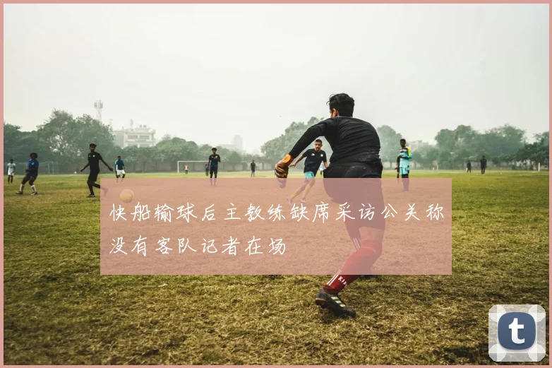 快船输球后主教练缺席采访公关称没有客队记者在场