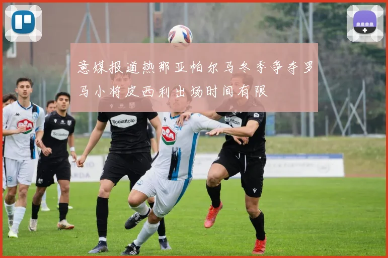 意媒报道热那亚帕尔马冬季争夺罗马小将皮西利出场时间有限