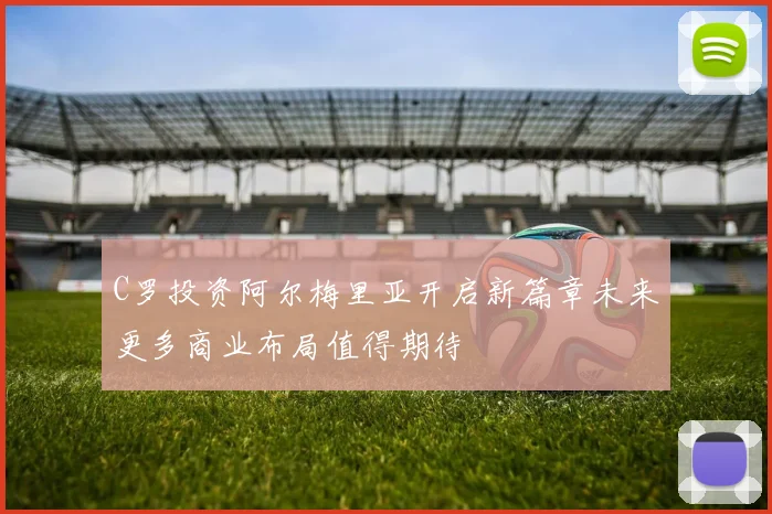 C罗投资阿尔梅里亚开启新篇章未来更多商业布局值得期待