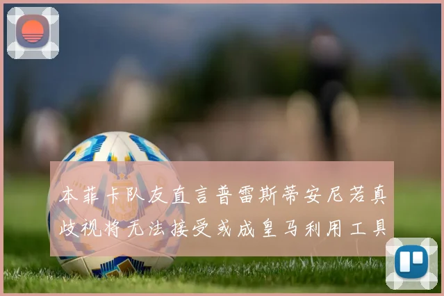 本菲卡队友直言普雷斯蒂安尼若真歧视将无法接受或成皇马利用工具