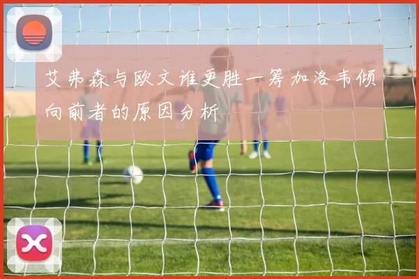艾弗森与欧文谁更胜一筹加洛韦倾向前者的原因分析