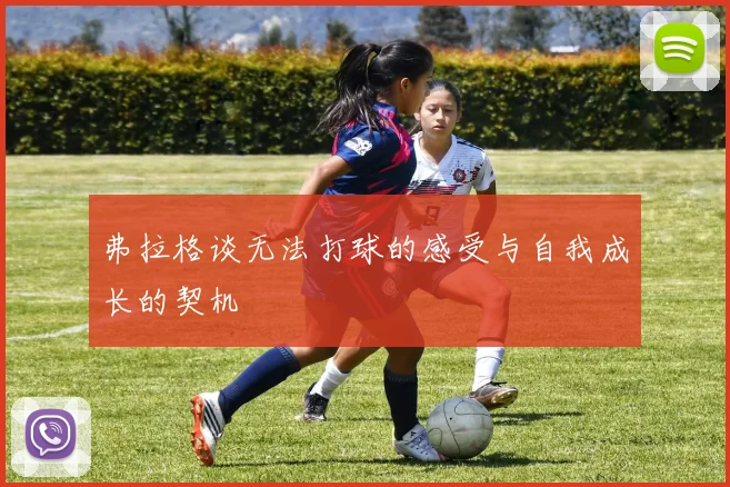 弗拉格谈无法打球的感受与自我成长的契机