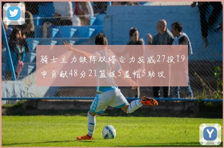 骑士主力缺阵双塔合力发威27投19中贡献48分21篮板5盖帽5助攻