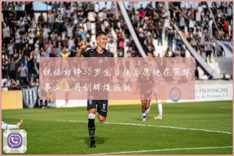 祝福刘铮35岁生日快乐愿他在篮球事业上再创辉煌成就
