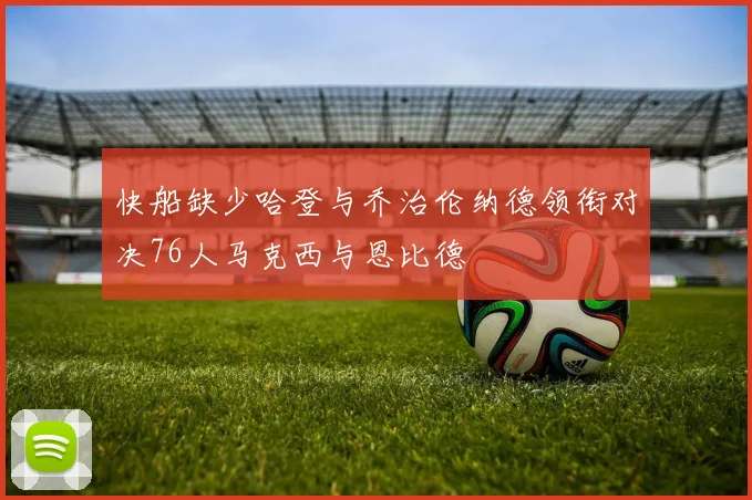 快船缺少哈登与乔治伦纳德领衔对决76人马克西与恩比德