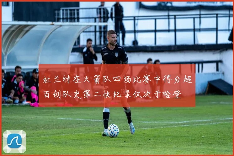 杜兰特在火箭队四场比赛中得分超百创队史第二快纪录仅次于哈登