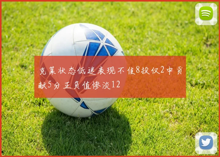 克莱状态低迷表现不佳8投仅2中贡献5分正负值惨淡12