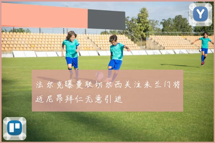 法尔克曝曼联切尔西关注米兰门将迈尼昂拜仁无意引进