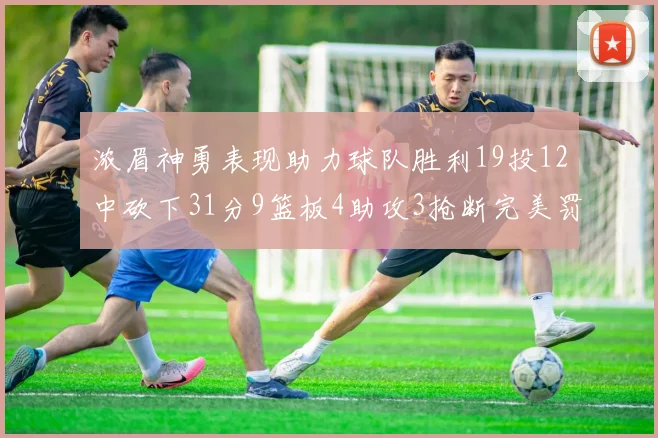 浓眉神勇表现助力球队胜利19投12中砍下31分9篮板4助攻3抢断完美罚球6中6
