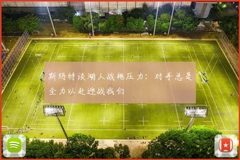 斯玛特谈湖人战袍压力：对手总是全力以赴迎战我们
