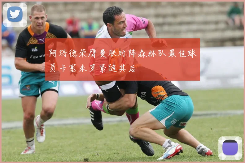 阿玛德荣膺曼联对阵森林队最佳球员卡塞米罗紧随其后