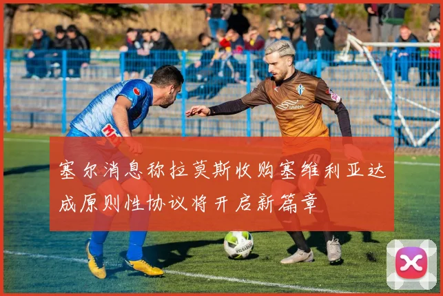 塞尔消息称拉莫斯收购塞维利亚达成原则性协议将开启新篇章