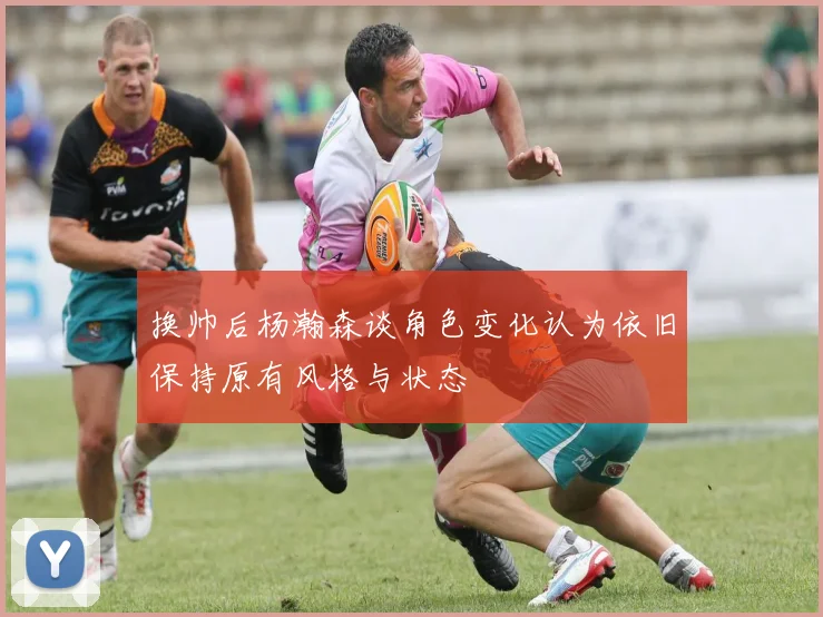 换帅后杨瀚森谈角色变化认为依旧保持原有风格与状态