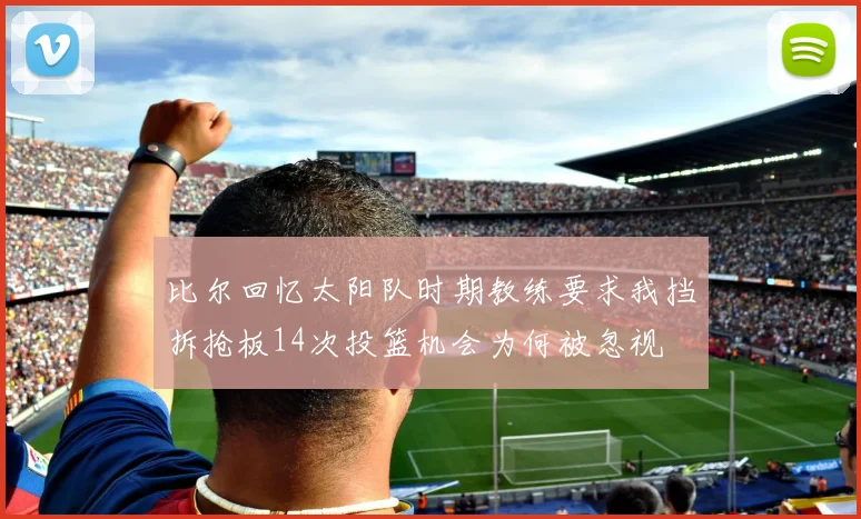 比尔回忆太阳队时期教练要求我挡拆抢板14次投篮机会为何被忽视