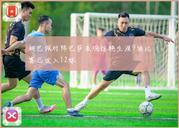 姆巴佩对阵巴萨表现惊艳生涯9场比赛已攻入12球