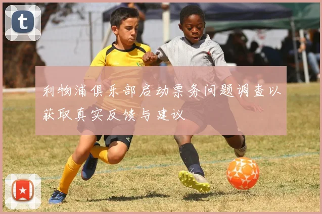 利物浦俱乐部启动票务问题调查以获取真实反馈与建议