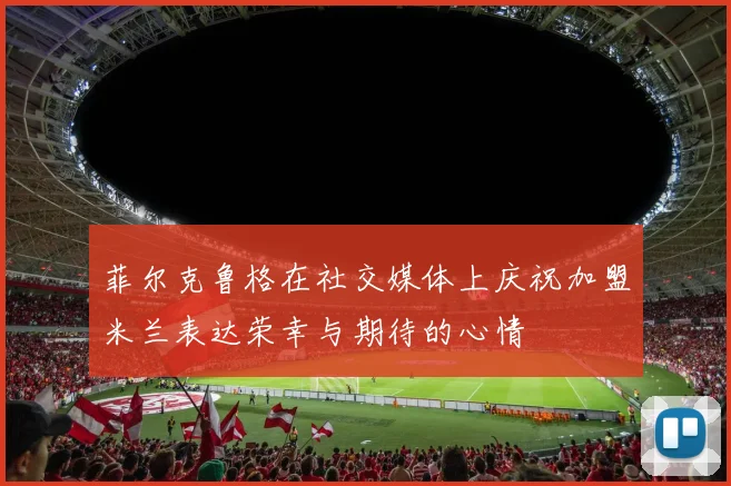 菲尔克鲁格在社交媒体上庆祝加盟米兰表达荣幸与期待的心情