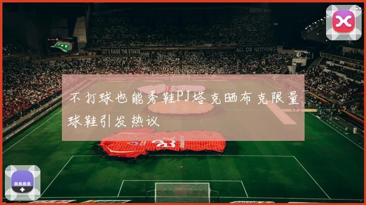不打球也能秀鞋PJ塔克晒布克限量球鞋引发热议