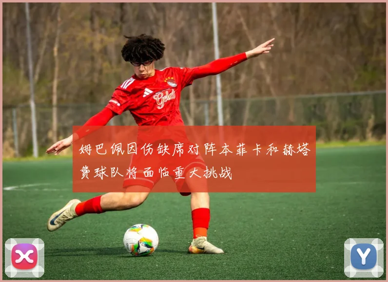 姆巴佩因伤缺席对阵本菲卡和赫塔费球队将面临重大挑战