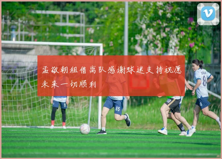 孟敬朝租借离队感谢球迷支持祝愿未来一切顺利