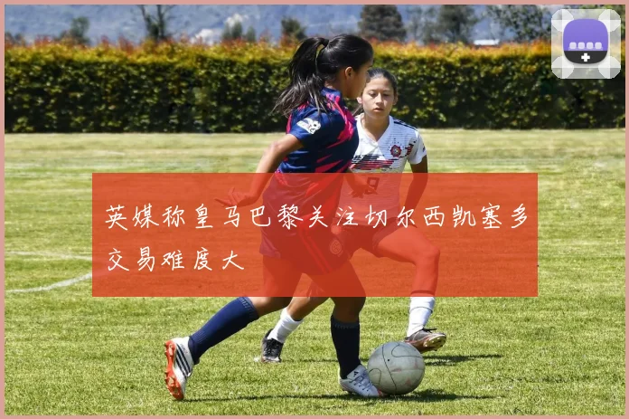 英媒称皇马巴黎关注切尔西凯塞多交易难度大