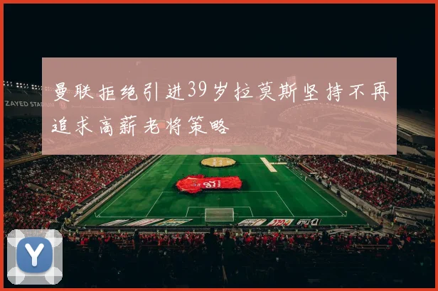 曼联拒绝引进39岁拉莫斯坚持不再追求高薪老将策略