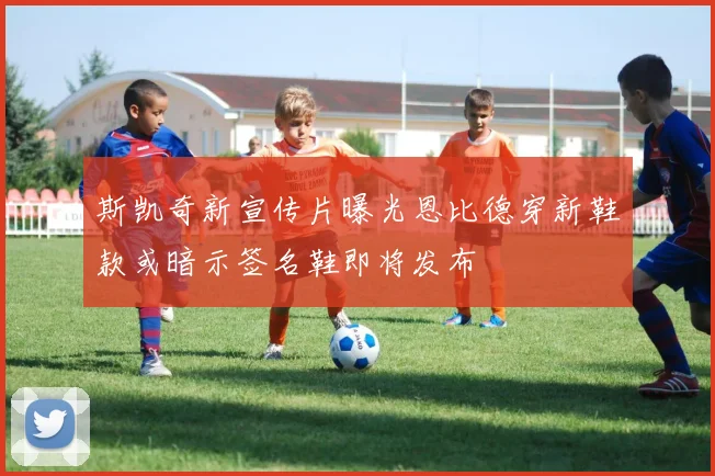 斯凯奇新宣传片曝光恩比德穿新鞋款或暗示签名鞋即将发布