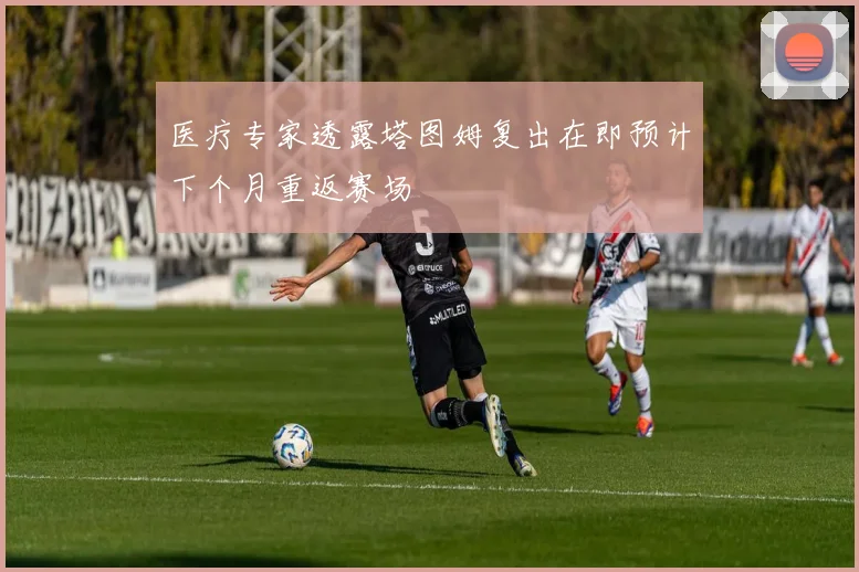 医疗专家透露塔图姆复出在即预计下个月重返赛场