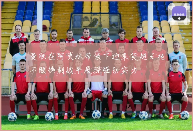 曼联在阿莫林带领下迎来英超五轮不败热刺战平展现强劲实力
