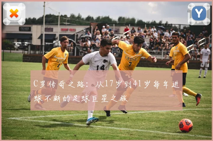 C罗传奇之路：从17岁到41岁每年进球不断的足球巨星之旅
