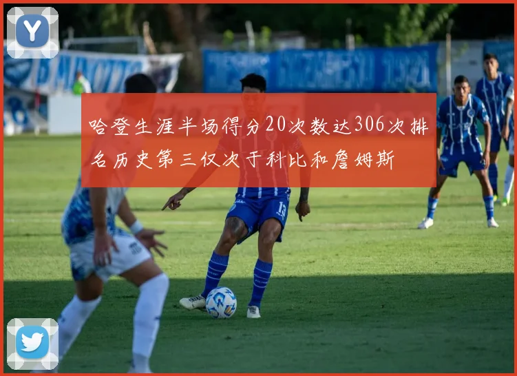 哈登生涯半场得分20次数达306次排名历史第三仅次于科比和詹姆斯