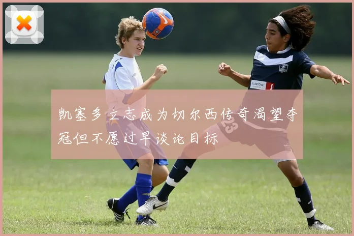 凯塞多立志成为切尔西传奇渴望夺冠但不愿过早谈论目标
