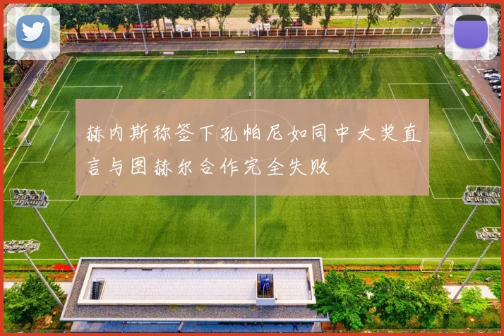 赫内斯称签下孔帕尼如同中大奖直言与图赫尔合作完全失败