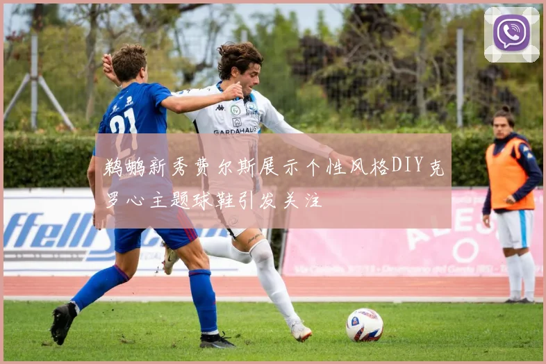 鹈鹕新秀费尔斯展示个性风格DIY克罗心主题球鞋引发关注