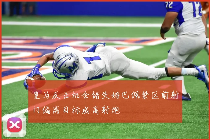 皇马反击机会错失姆巴佩禁区前射门偏离目标成高射炮