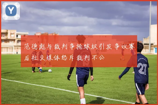 范德彪与裁判争抢球权引发争议赛后社交媒体怒斥裁判不公