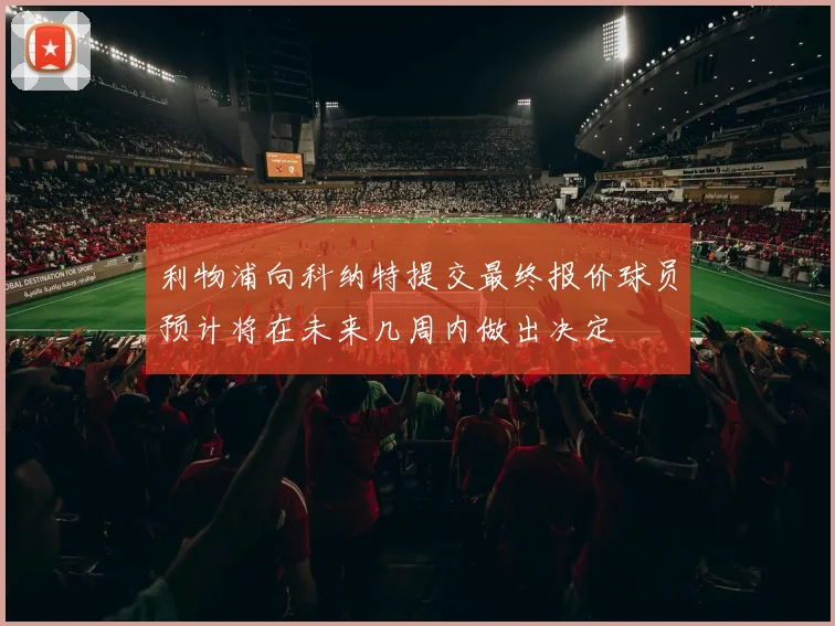 利物浦向科纳特提交最终报价球员预计将在未来几周内做出决定