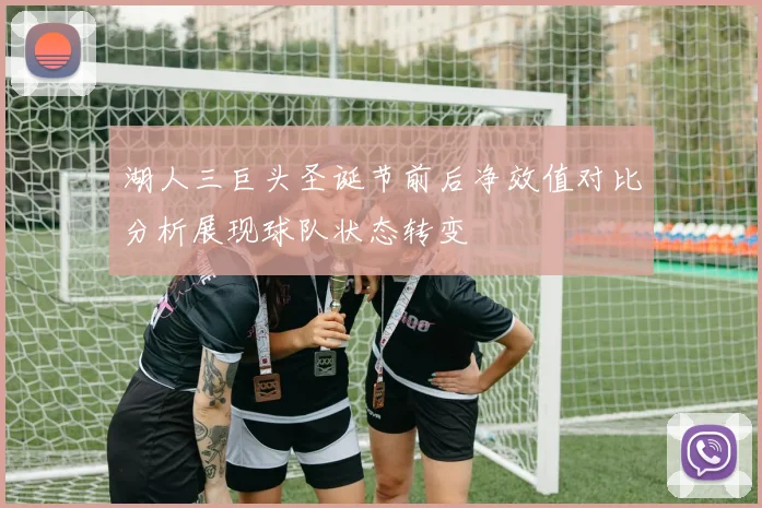 湖人三巨头圣诞节前后净效值对比分析展现球队状态转变