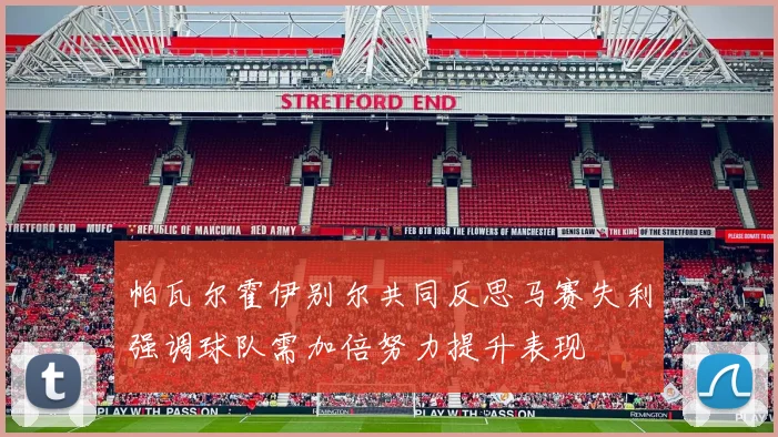 帕瓦尔霍伊别尔共同反思马赛失利强调球队需加倍努力提升表现