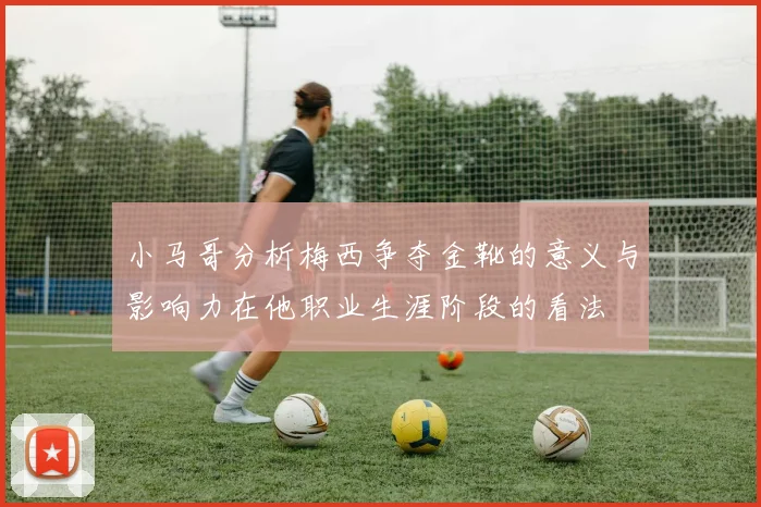 小马哥分析梅西争夺金靴的意义与影响力在他职业生涯阶段的看法