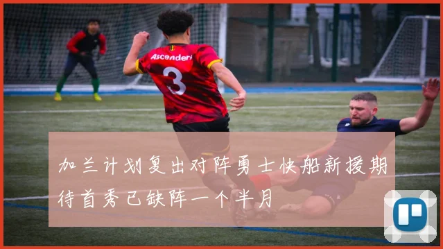 加兰计划复出对阵勇士快船新援期待首秀已缺阵一个半月